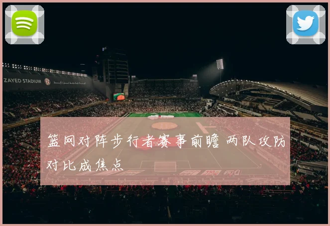 篮网对阵步行者赛事前瞻 两队攻防对比成焦点