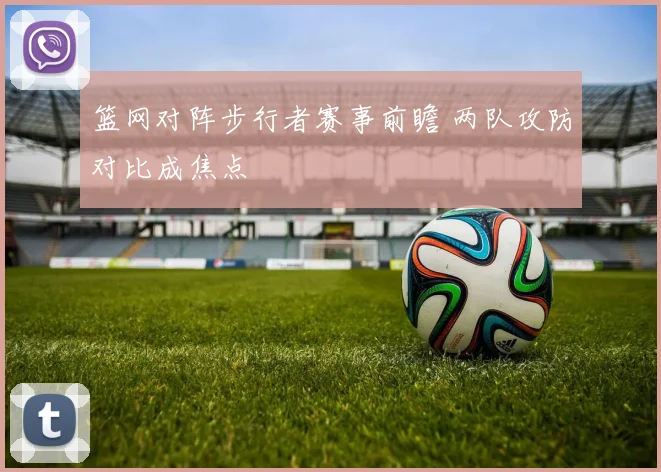 篮网对阵步行者赛事前瞻 两队攻防对比成焦点