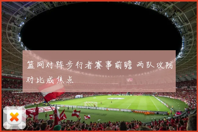 篮网对阵步行者赛事前瞻 两队攻防对比成焦点