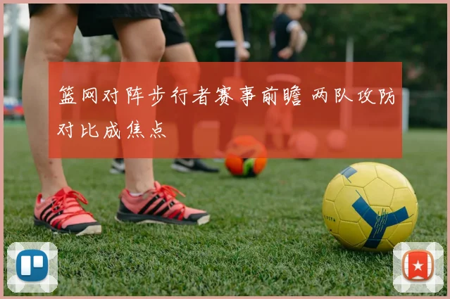 篮网对阵步行者赛事前瞻 两队攻防对比成焦点