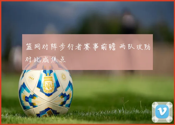 篮网对阵步行者赛事前瞻 两队攻防对比成焦点