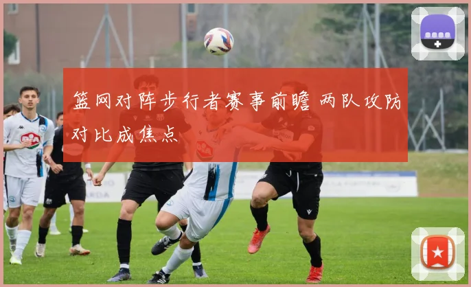 篮网对阵步行者赛事前瞻 两队攻防对比成焦点