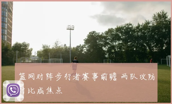 篮网对阵步行者赛事前瞻 两队攻防对比成焦点