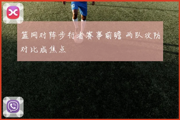 篮网对阵步行者赛事前瞻 两队攻防对比成焦点