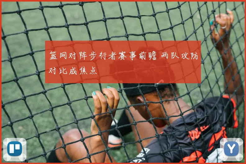 篮网对阵步行者赛事前瞻 两队攻防对比成焦点