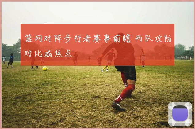 篮网对阵步行者赛事前瞻 两队攻防对比成焦点