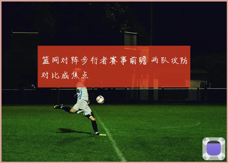 篮网对阵步行者赛事前瞻 两队攻防对比成焦点