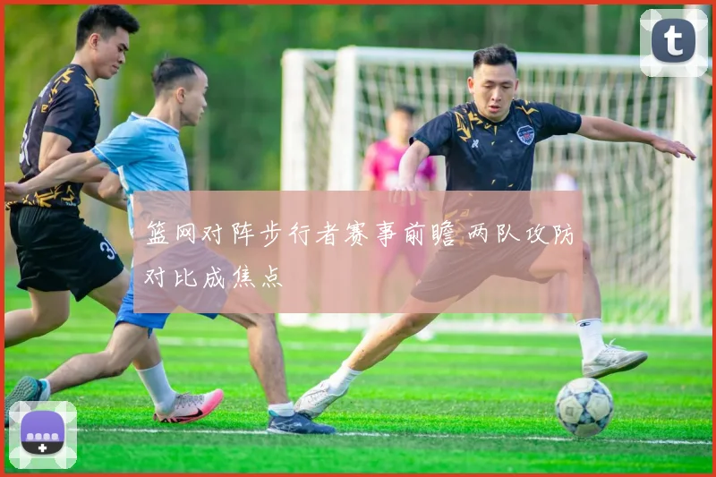 篮网对阵步行者赛事前瞻 两队攻防对比成焦点