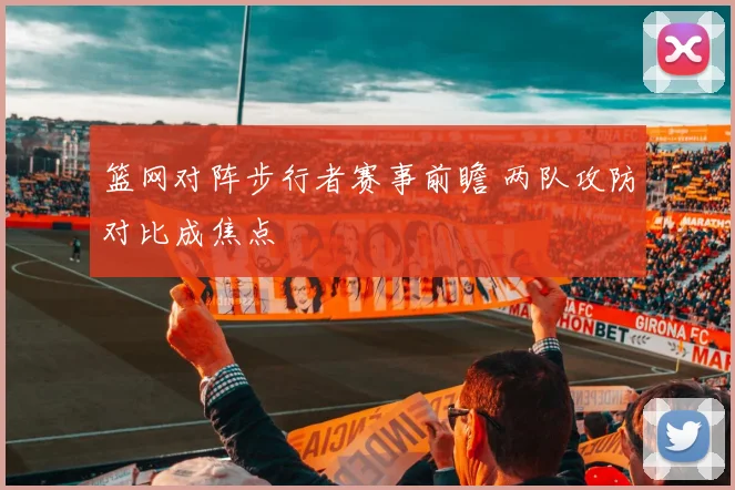 篮网对阵步行者赛事前瞻 两队攻防对比成焦点