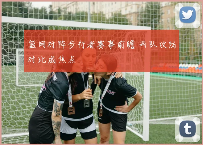 篮网对阵步行者赛事前瞻 两队攻防对比成焦点