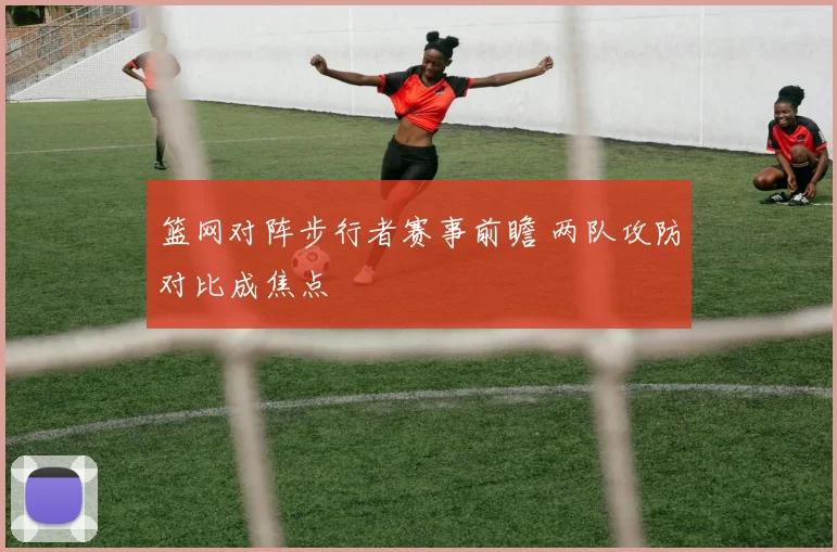 篮网对阵步行者赛事前瞻 两队攻防对比成焦点