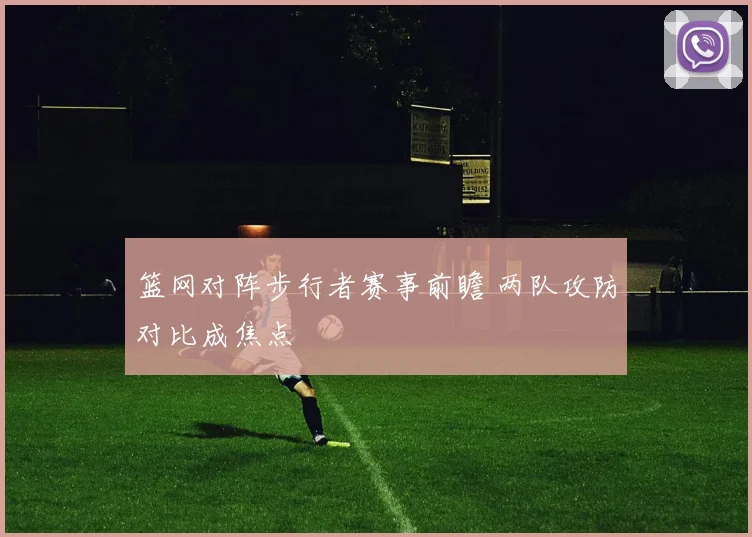 篮网对阵步行者赛事前瞻 两队攻防对比成焦点