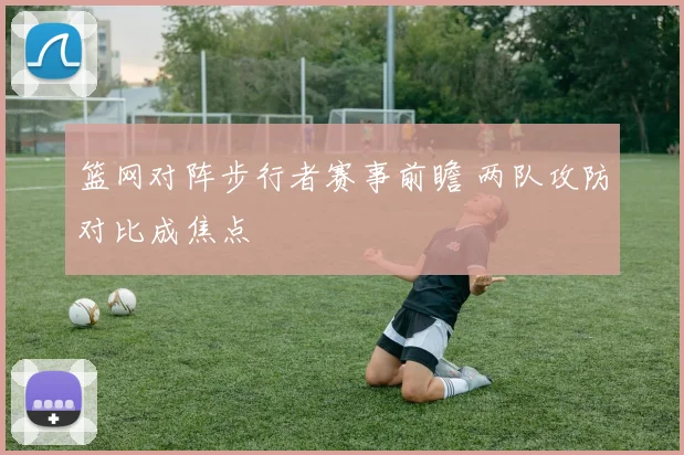 篮网对阵步行者赛事前瞻 两队攻防对比成焦点