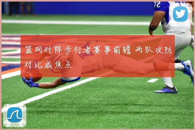 篮网对阵步行者赛事前瞻 两队攻防对比成焦点