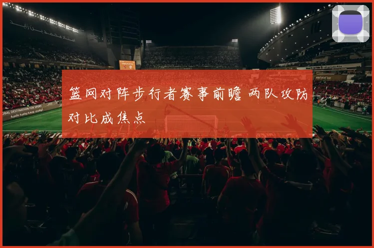 篮网对阵步行者赛事前瞻 两队攻防对比成焦点