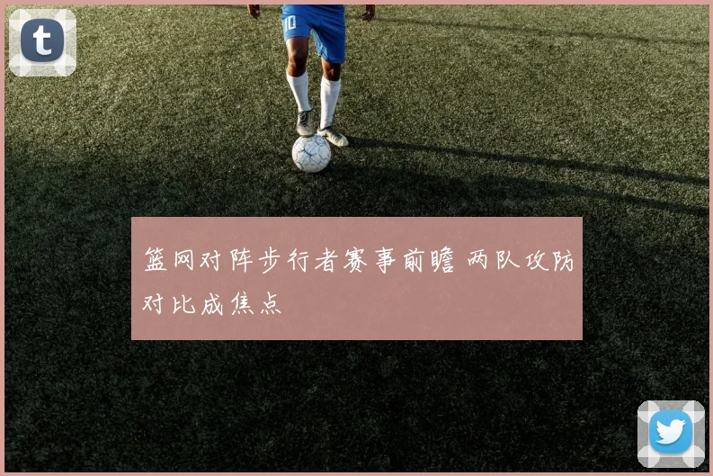 篮网对阵步行者赛事前瞻 两队攻防对比成焦点