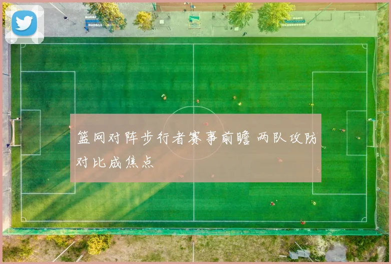 篮网对阵步行者赛事前瞻 两队攻防对比成焦点