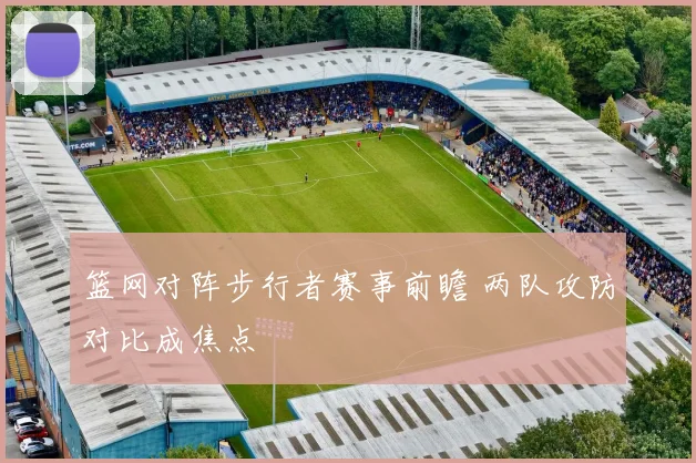 篮网对阵步行者赛事前瞻 两队攻防对比成焦点