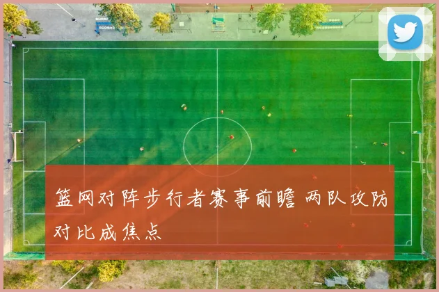篮网对阵步行者赛事前瞻 两队攻防对比成焦点