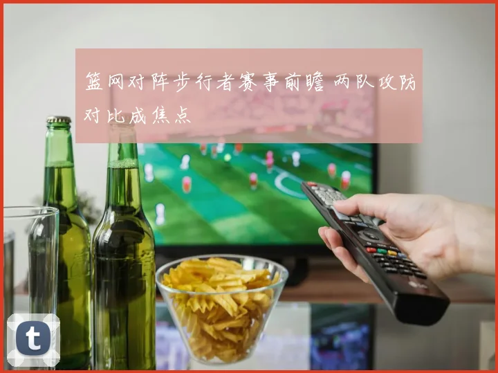 篮网对阵步行者赛事前瞻 两队攻防对比成焦点