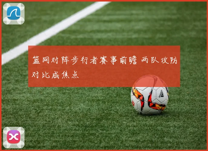 篮网对阵步行者赛事前瞻 两队攻防对比成焦点