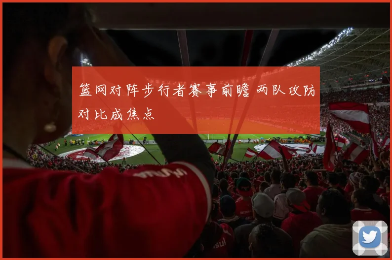 篮网对阵步行者赛事前瞻 两队攻防对比成焦点