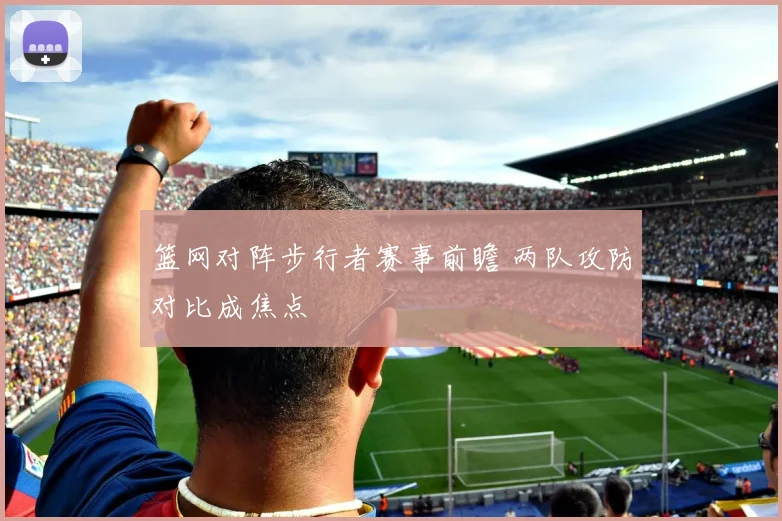 篮网对阵步行者赛事前瞻 两队攻防对比成焦点