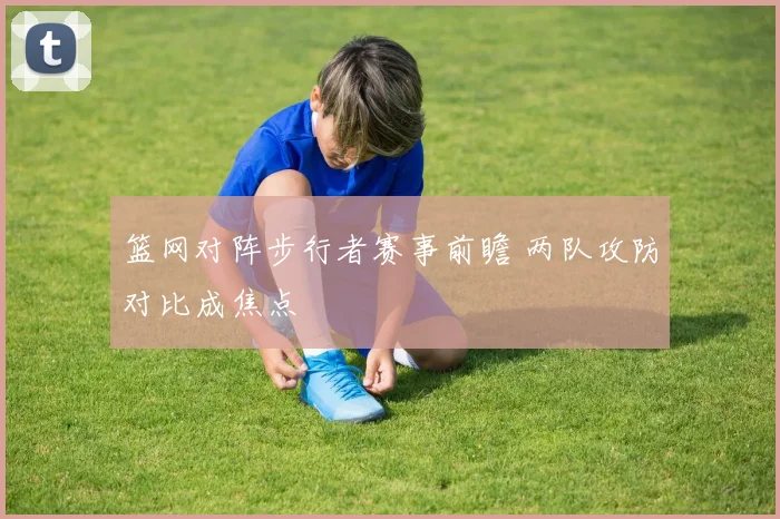 篮网对阵步行者赛事前瞻 两队攻防对比成焦点