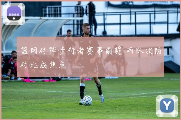 篮网对阵步行者赛事前瞻 两队攻防对比成焦点