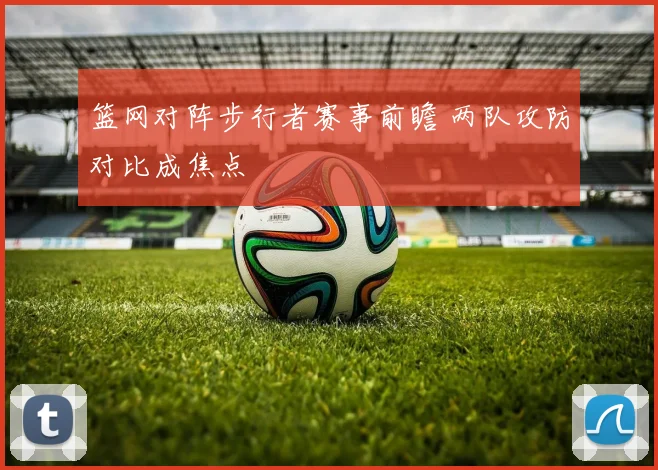篮网对阵步行者赛事前瞻 两队攻防对比成焦点