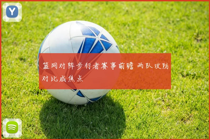 篮网对阵步行者赛事前瞻 两队攻防对比成焦点