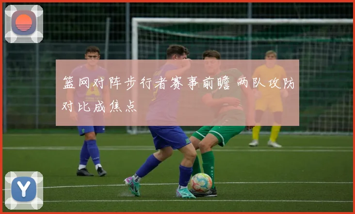 篮网对阵步行者赛事前瞻 两队攻防对比成焦点