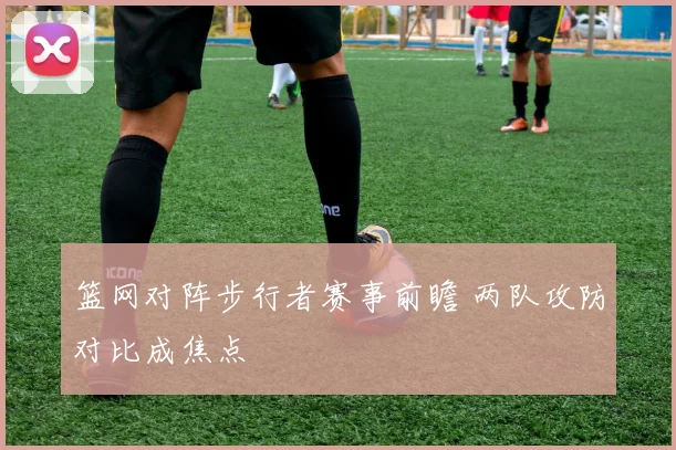 篮网对阵步行者赛事前瞻 两队攻防对比成焦点