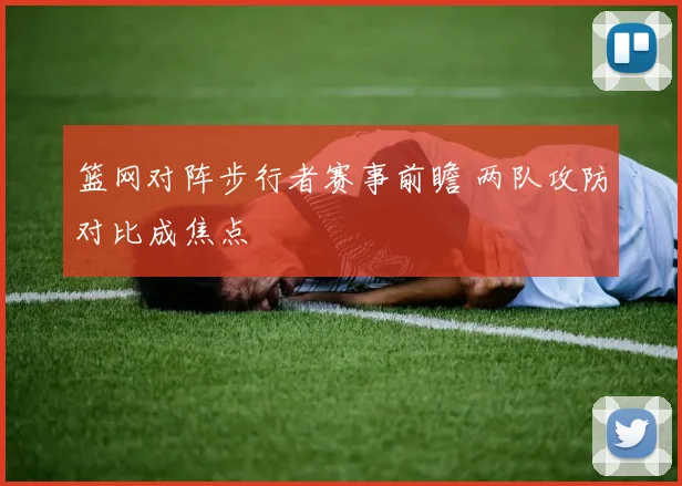 篮网对阵步行者赛事前瞻 两队攻防对比成焦点