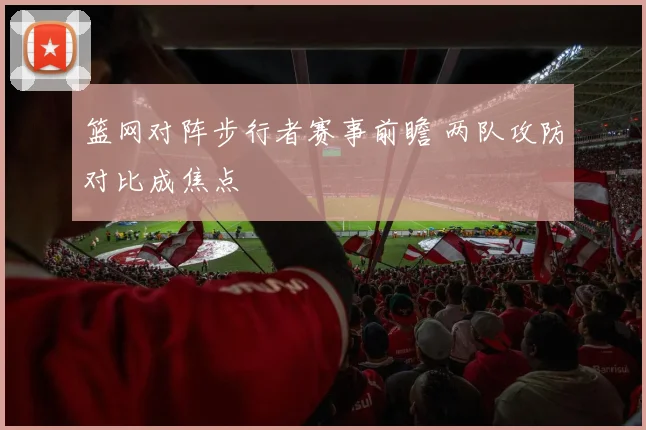 篮网对阵步行者赛事前瞻 两队攻防对比成焦点