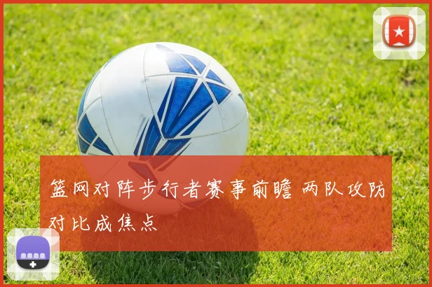 篮网对阵步行者赛事前瞻 两队攻防对比成焦点