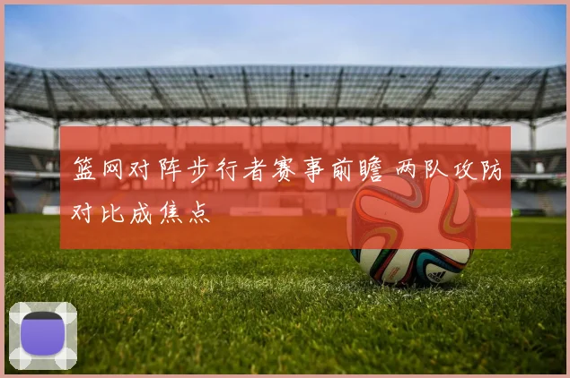 篮网对阵步行者赛事前瞻 两队攻防对比成焦点