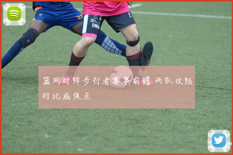 篮网对阵步行者赛事前瞻 两队攻防对比成焦点