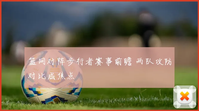 篮网对阵步行者赛事前瞻 两队攻防对比成焦点