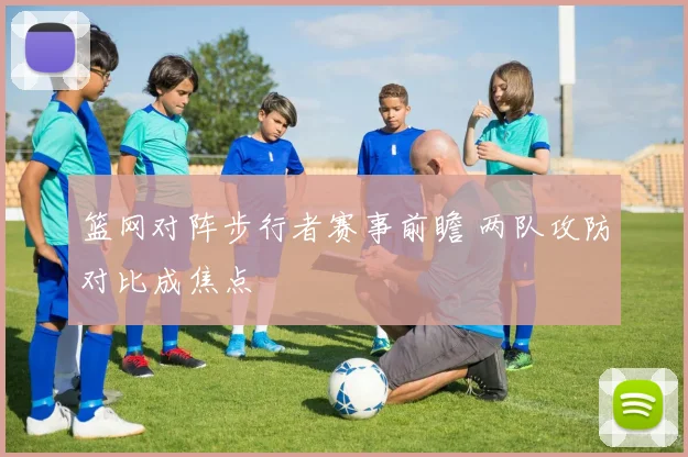 篮网对阵步行者赛事前瞻 两队攻防对比成焦点