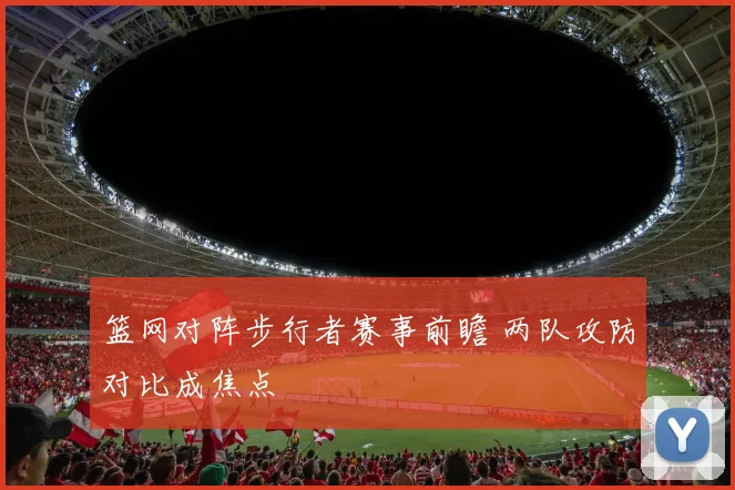 篮网对阵步行者赛事前瞻 两队攻防对比成焦点