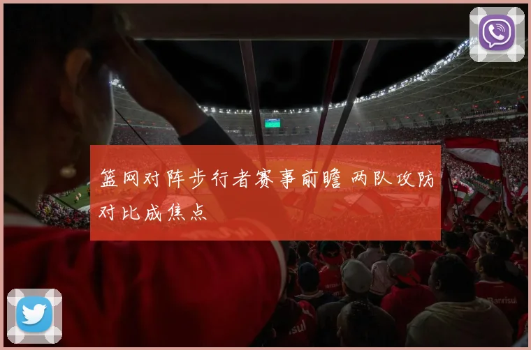 篮网对阵步行者赛事前瞻 两队攻防对比成焦点