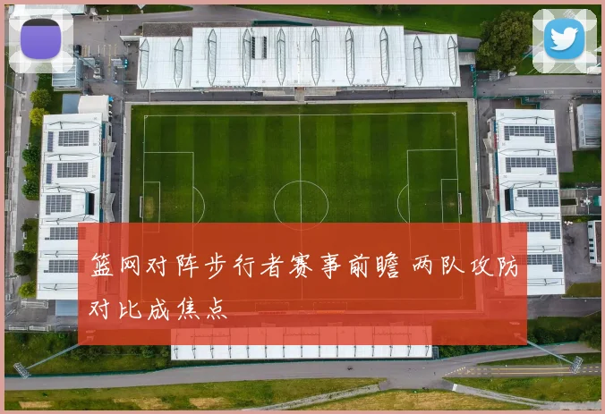篮网对阵步行者赛事前瞻 两队攻防对比成焦点
