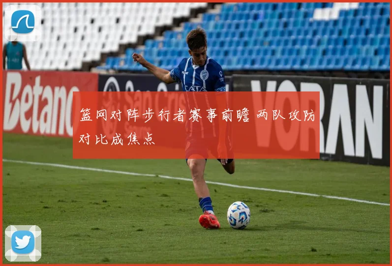 篮网对阵步行者赛事前瞻 两队攻防对比成焦点