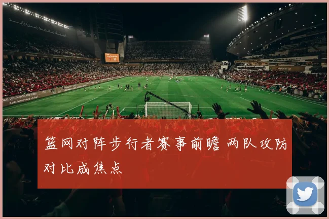篮网对阵步行者赛事前瞻 两队攻防对比成焦点