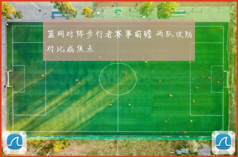 篮网对阵步行者赛事前瞻 两队攻防对比成焦点