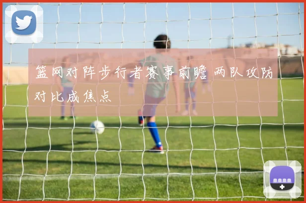 篮网对阵步行者赛事前瞻 两队攻防对比成焦点