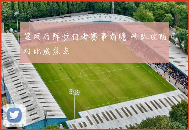 篮网对阵步行者赛事前瞻 两队攻防对比成焦点
