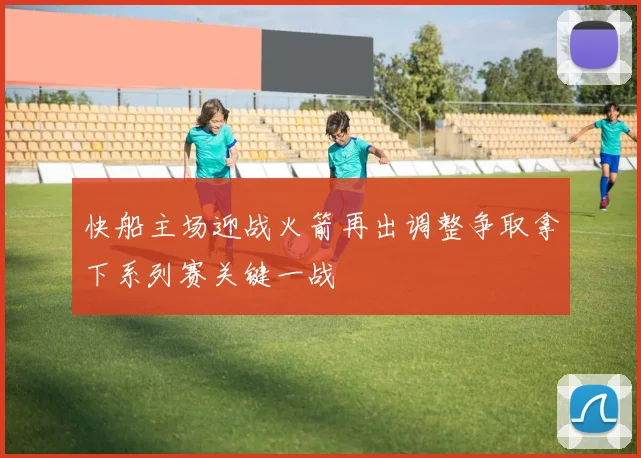 快船主场迎战火箭再出调整争取拿下系列赛关键一战