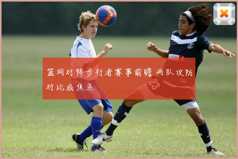 篮网对阵步行者赛事前瞻 两队攻防对比成焦点